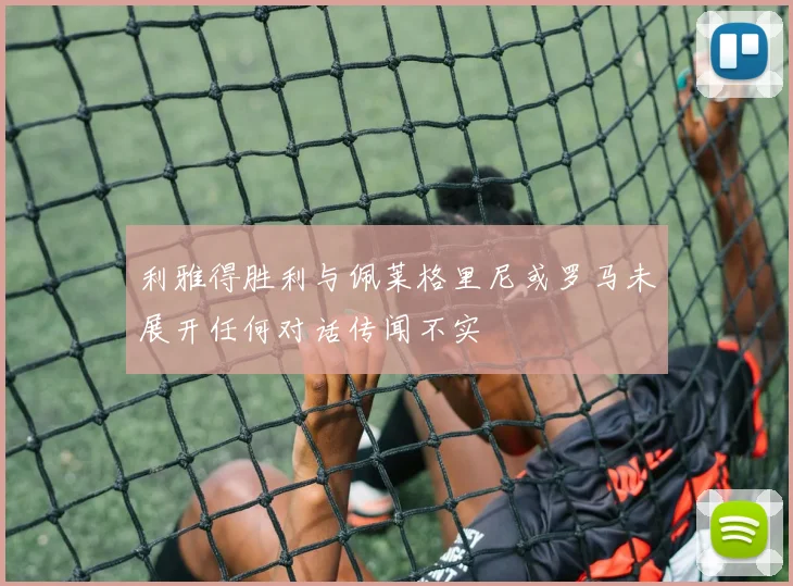 利雅得胜利与佩莱格里尼或罗马未展开任何对话传闻不实