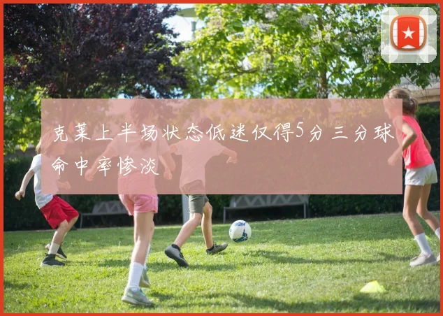 克莱上半场状态低迷仅得5分三分球命中率惨淡
