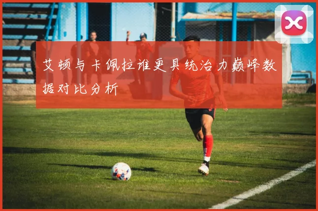 艾顿与卡佩拉谁更具统治力巅峰数据对比分析