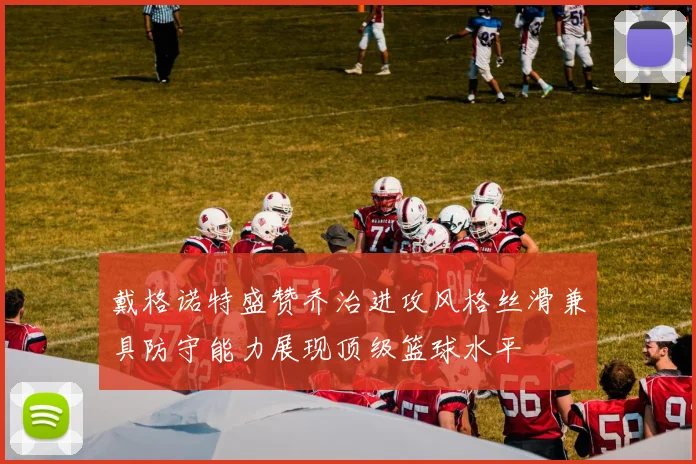 戴格诺特盛赞乔治进攻风格丝滑兼具防守能力展现顶级篮球水平