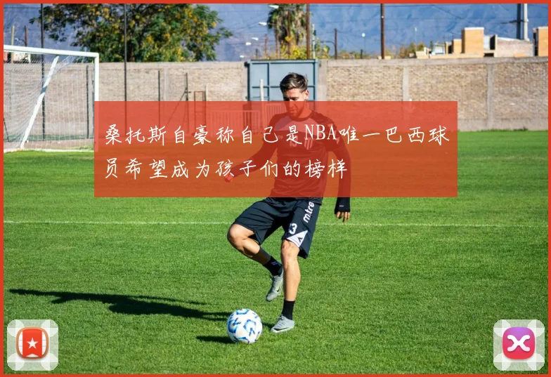 桑托斯自豪称自己是NBA唯一巴西球员希望成为孩子们的榜样