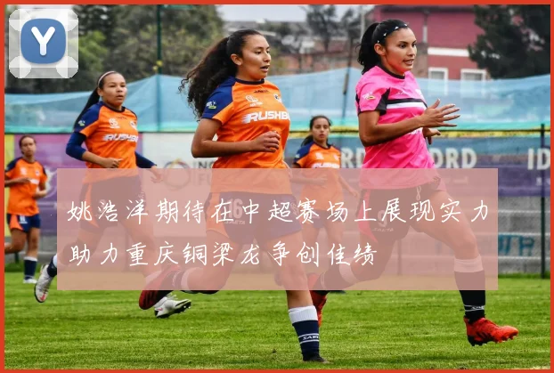 姚浩洋期待在中超赛场上展现实力助力重庆铜梁龙争创佳绩