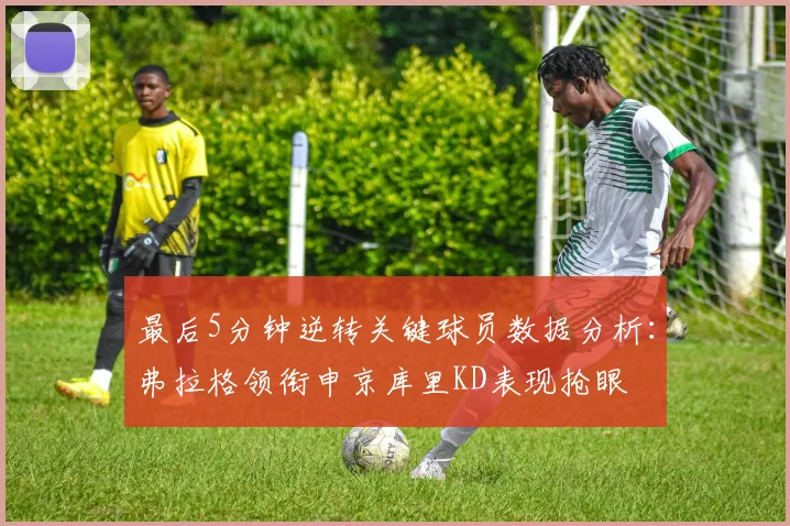 最后5分钟逆转关键球员数据分析：弗拉格领衔申京库里KD表现抢眼