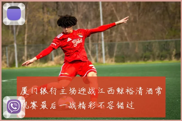 厦门银行主场迎战江西鲸裕清酒常规赛最后一战精彩不容错过