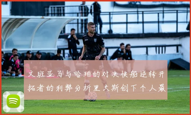 文班亚马与哈珀的对决快船逆转开拓者的利弊分析里夫斯创下个人最佳表现之夜