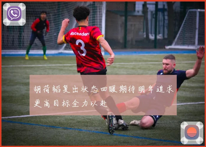 胡荷韬复出状态回暖期待明年追求更高目标全力以赴