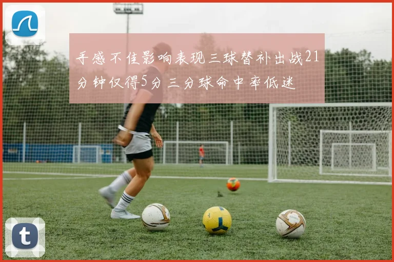 手感不佳影响表现三球替补出战21分钟仅得5分三分球命中率低迷