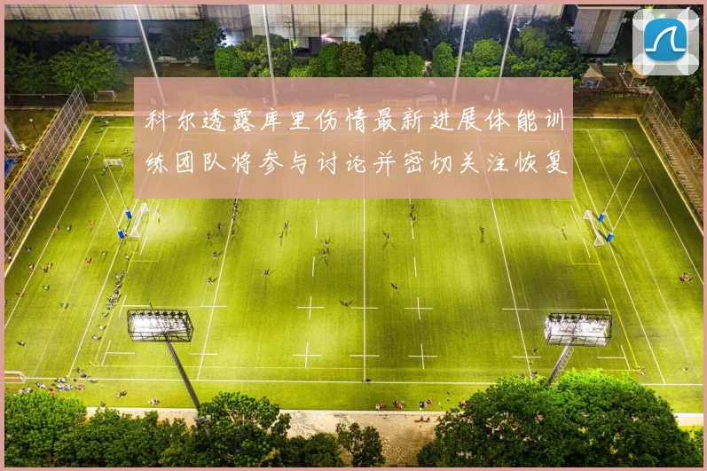 科尔透露库里伤情最新进展体能训练团队将参与讨论并密切关注恢复情况