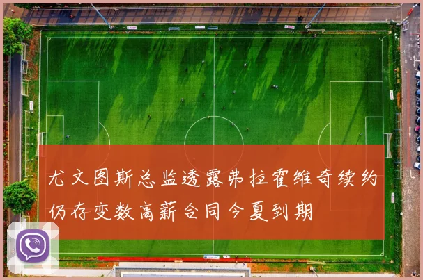 尤文图斯总监透露弗拉霍维奇续约仍存变数高薪合同今夏到期
