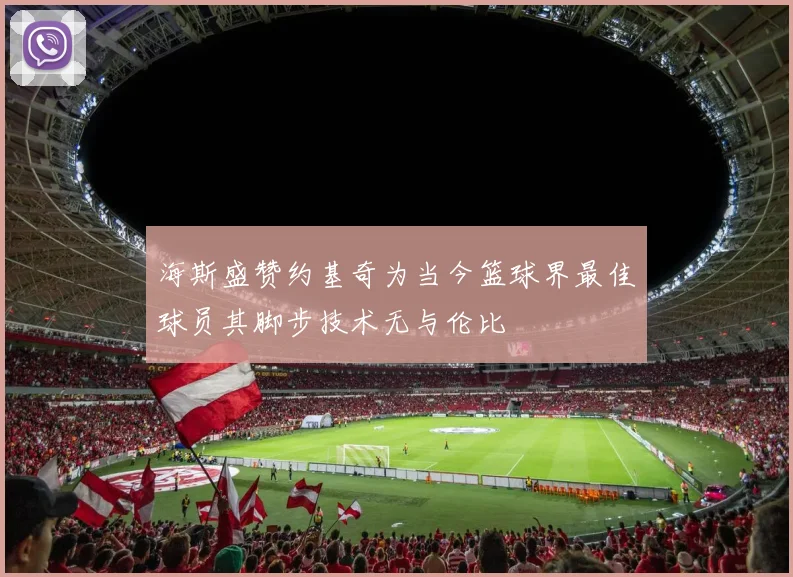 海斯盛赞约基奇为当今篮球界最佳球员其脚步技术无与伦比