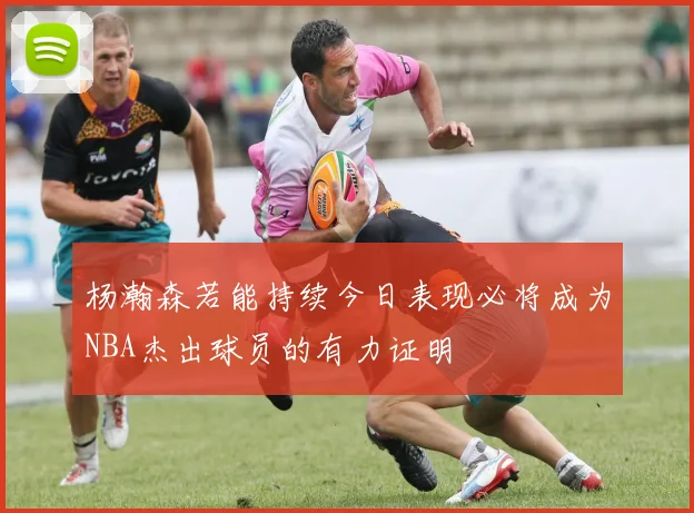 杨瀚森若能持续今日表现必将成为NBA杰出球员的有力证明