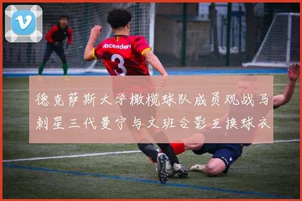德克萨斯大学橄榄球队成员观战马刺星三代曼宁与文班合影互换球衣精彩瞬间
